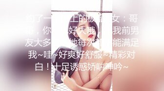 约了一个晚上的极品~女：哥哥，你鸡巴好大哦，比我前男友大多了，她每次都不能满足我~哇~好爽好舒服~精彩对白！十足诱惑娇喘呻吟~