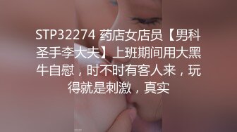 STP32274 药店女店员【男科圣手李大夫】上班期间用大黑牛自慰，时不时有客人来，玩得就是刺激，真实