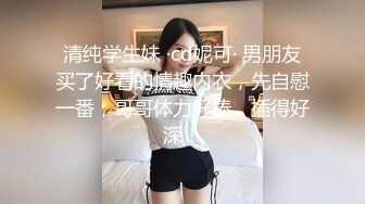 清纯学生妹 ·cd妮可· 男朋友买了好看的情趣内衣，先自慰一番，哥哥体力好棒，插得好深！