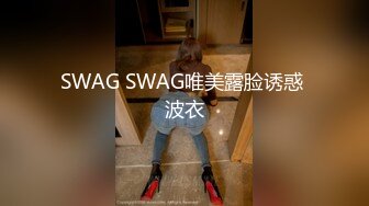 SWAG SWAG唯美露脸诱惑 波衣