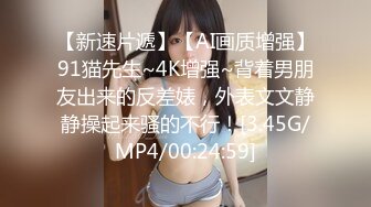 【新速片遞】【AI画质增强】91猫先生~4K增强~背着男朋友出来的反差婊，外表文文静静操起来骚的不行！[3.45G/MP4/00:24:59]