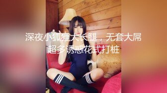 深夜小狐狸大长腿，无套大屌超多诱惑花式打桩