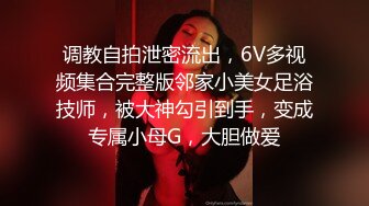 调教自拍泄密流出，6V多视频集合完整版邻家小美女足浴技师，被大神勾引到手，变成专属小母G，大胆做爱