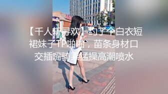 【千人斩寻欢】约了个白衣短裙妹子TP啪啪，苗条身材口交插嘴骑乘猛操高潮喷水