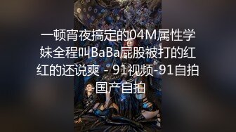 一顿宵夜搞定的04M属性学妹全程叫BaBa屁股被打的红红的还说爽 - 91视频-91自拍-国产自拍