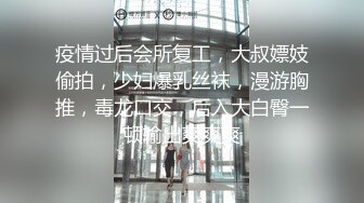 疫情过后会所复工，大叔嫖妓偷拍，少妇爆乳丝袜，漫游胸推，毒龙口交，后入大白臀一顿输出爽爽爽