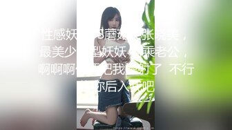 性感妖精TS蘑菇头张晓美，最美少妇型妖妖 骑乘老公，啊啊啊你要把我操射了  不行啦 你后入我吧