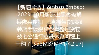 【新速片遞】&nbsp;&nbsp;2023-10月新流出黑客破解摄像头偷拍❤️直播带货的服装店老板娘在仓库整理货物 被老公强行拉进休息间强上 干翻了[568MB/MP4/42:17]