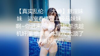 【真实乱伦❤️大神】意淫妹妹✿ 浴室春情强上极品妹妹 啊~你进来干嘛！慌称帮洗趁机奸淫 绝美酮体嫩穴 太顶了硬爆兄弟们