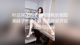 叶总探花约了个高筒靴长相甜美妹子啪啪，胖男舔弄张开双腿快速抽插猛操