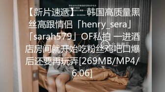 【新片速遞】 ✨韩国高质量黑丝高跟情侣「henry_sera」「sarah579」OF私拍 一进酒店房间就开始吃粉丝鸡吧口爆后还要再玩弄[269MB/MP4/6:06]