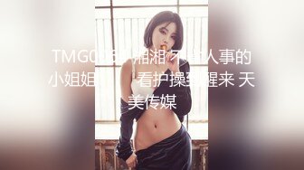 TMG0064 湘湘 不省人事的小姐姐 ���看护操到醒来 天美传媒