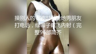 操别人的老婆时候给她男朋友打电话，绿帽子戴飞内射（完整96部简芥