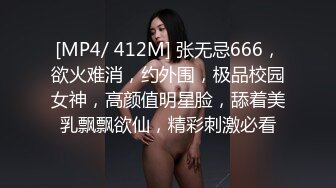 [MP4/ 412M] 张无忌666，欲火难消，约外围，极品校园女神，高颜值明星脸，舔着美乳飘飘欲仙，精彩刺激必看