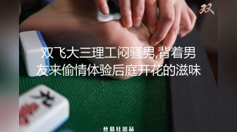 双飞大三理工闷骚男,背着男友来偷情体验后庭开花的滋味