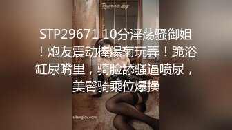 STP29671 10分淫荡骚御姐！炮友震动棒爆菊玩弄！跪浴缸尿嘴里，骑脸舔骚逼喷尿，美臀骑乘位爆操