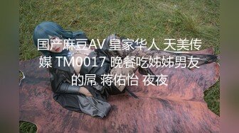 国产麻豆AV 皇家华人 天美传媒 TM0017 晚餐吃姊姊男友的屌 蒋佑怡 夜夜