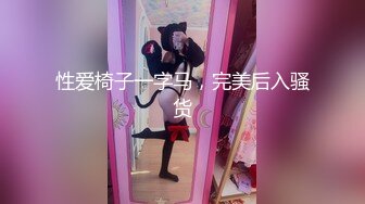 性爱椅子一字马，完美后入骚货