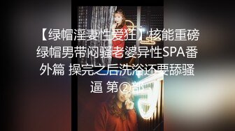 【绿帽淫妻性爱狂】核能重磅绿帽男带闷骚老婆异性SPA番外篇 操完之后洗浴还要舔骚逼 第②部