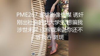 PME267 蜜桃影像传媒 诱奸刚出社会的女大学生 想骗我涉世未深 以喉咙来说你还不够我吞 斑斑