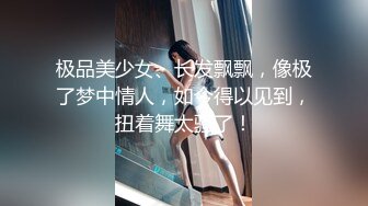 极品美少女、长发飘飘，像极了梦中情人，如今得以见到，扭着舞太骚了！