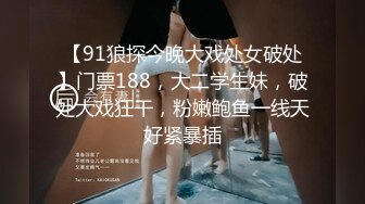 【91狼探今晚大戏处女破处】门票188，大二学生妹，破处大戏狂干，粉嫩鲍鱼一线天好紧暴插