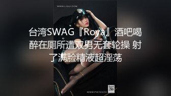 台湾SWAG『Roya』酒吧喝醉在厕所遭双男无套轮操 射了满脸精液超淫荡