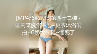 [MP4/642MB]第四十二弹~国内某洗浴中心~更衣沐浴偷拍~G奶大长腿~馋死了