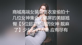 商城高端女装店更衣室偷拍十几位女神集合！满屏的美腿翘臀【5位超高颜值的女神 靓麻了】少女少妇人妻 应有尽有