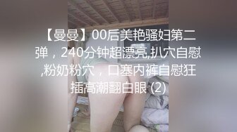 【曼曼】00后美艳骚妇第二弹，240分钟超漂亮,扒穴自慰,粉奶粉穴，口塞内裤自慰狂插高潮翻白眼 (2)