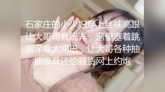 石家庄的小少妇穿上丝袜高跟让大哥调教玩弄，逼里塞着跳蛋深喉大鸡巴，让大哥各种抽插爆草还给骚货网上约炮