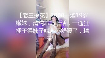 【老王探花】3000一炮19岁嫩妹，清纯乖巧听话，一通狂插干得妹子喊疼不舒服了，精采！