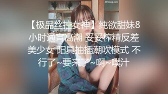 【极品丝控女神】纯欲甜妹8小时通宵高潮 妥妥榨精反差美少女 阳具抽插潮吹模式 不行了~要来了~啊~噗汁