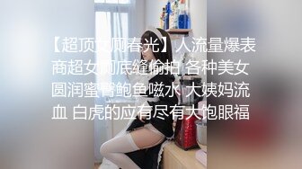 【超顶女厕春光】人流量爆表商超女厕底缝偷拍 各种美女圆润蜜臀鲍鱼嗞水 大姨妈流血 白虎的应有尽有大饱眼福