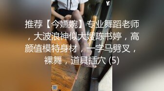 推荐【今嬿婉】专业舞蹈老师，大波浪神似大嫂陈书婷，高颜值模特身材，一字马劈叉，裸舞，道具插穴 (5)