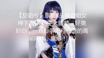 【甜奶兮】原商K头牌御姐女神下海 大奶子大眼睛，好美好白，一双妙手把自己整的高潮阵阵，屌爆！ (1)