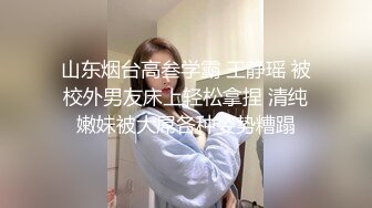 山东烟台高叁学霸 王静瑶 被校外男友床上轻松拿捏 清纯嫩妹被大屌各种姿势糟蹋