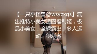 【一只小怪兽@wsyzxgs】流出推特小美女退圈福利姬，极品小美女，全裸露出，多人运动。很刺激