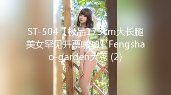 ST-504【极品173cm大长腿美女罕见开票啪啪】Fengshao-garden大秀 (2)