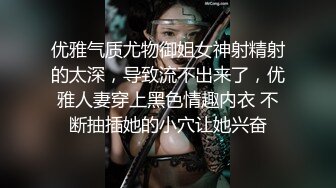 优雅气质尤物御姐女神射精射的太深，导致流不出来了，优雅人妻穿上黑色情趣内衣 不断抽插她的小穴让她兴奋