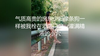 气质高贵的房东少妇像条狗一样被我栓在酒店门口，灌满精液的小穴