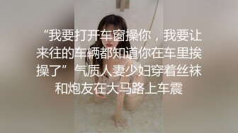 “我要打开车窗操你，我要让来往的车辆都知道你在车里挨操了”气质人妻少妇穿着丝袜和炮友在大马路上车震