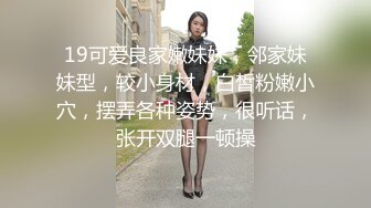 19可爱良家嫩妹妹，邻家妹妹型，较小身材，白皙粉嫩小穴，摆弄各种姿势，很听话，张开双腿一顿操