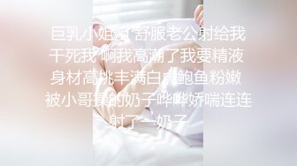 巨乳小姐姐 舒服老公射给我干死我 啊我高潮了我要精液 身材高挑丰满白虎鲍鱼粉嫩 被小哥操的奶子哗哗娇喘连连射了一奶子