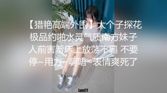 【猎艳高端外围】大个子探花 极品约啪水灵气质南方妹子 人前害羞床上放荡不羁 不要停~用力~啊唔~表情爽死了