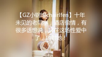 【GZ小钢炮chairlfen】十年未见的老同学，酒店偷情，有很多话想说，都在这场性爱中了，内射她！