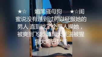 ★☆❤️媚黑骚母狗❤️★☆闺蜜说没有遇到过可以征服她的男人 直到找了个黑人操她，被爽到飞起 媚黑大贱逼被猩猩大鸡巴猛插