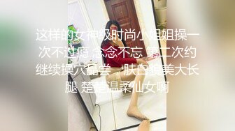 这样的女神级时尚小姐姐操一次不过瘾 念念不忘 第二次约继续操穴品尝，肤白貌美大长腿 楚楚温柔仙女啊