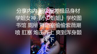 分享内内 超级反差极品身材学姐女神『小D姐姐』学校图书馆 厕所 舞蹈室偷偷紫薇潮喷 肛塞 炮击齐上 爽到浑身颤抖 下