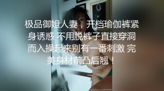 极品御姐人妻，开档瑜伽裤紧身诱惑 不用脱裤子直接穿洞而入操起来别有一番刺激 完美身材前凸后翘！